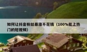 如何让抖音粉丝暴涨不花钱（100%能上热门的短视频）