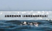 云服务登陆失败（云服务登陆失败怎么办）