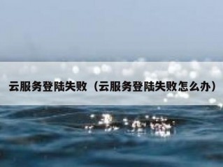 云服务登陆失败（云服务登陆失败怎么办）