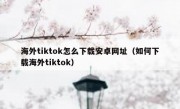 海外tiktok怎么下载安卓网址（如何下载海外tiktok）