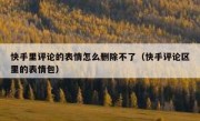快手里评论的表情怎么删除不了（快手评论区里的表情包）