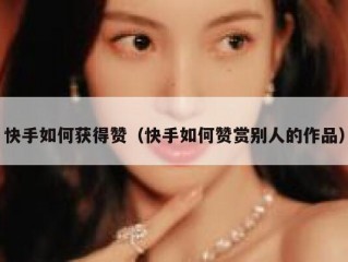 快手如何获得赞（快手如何赞赏别人的作品）