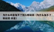 为什么抖音加不了别人粉丝团（为什么加不了粉丝团 抖音）