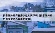 抖音海外用户有多少亿人民币啊（抖音海外用户有多少亿人民币啊视频）
