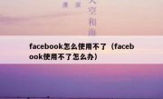 facebook怎么使用不了（facebook使用不了怎么办）
