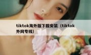 tiktok海外版下载安装（tiktok外网专线）