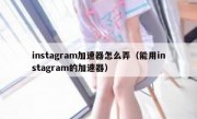 instagram加速器怎么弄（能用instagram的加速器）