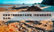 抖音加了粉丝团有什么好处（抖音加粉丝团会怎么样）