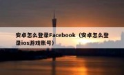 安卓怎么登录Facebook（安卓怎么登录ios游戏账号）