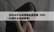 tiktok什么加速器能直接看（tiktok用什么加速器看）