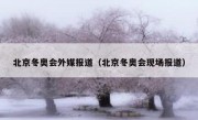 北京冬奥会外媒报道（北京冬奥会现场报道）