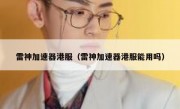 雷神加速器港服（雷神加速器港服能用吗）