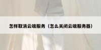 怎样取消云端服务（怎么关闭云端服务器）