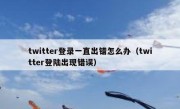 twitter登录一直出错怎么办（twitter登陆出现错误）