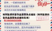 如何能使抖音作品涨赞快点播放（如何能使抖音作品涨赞快点播放出来）