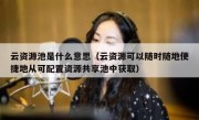 云资源池是什么意思（云资源可以随时随地便捷地从可配置资源共享池中获取）