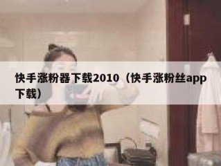 快手涨粉器下载2010（快手涨粉丝app下载）