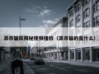 派币骗局揭秘视频播放（派币骗的是什么）