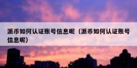 派币如何认证账号信息呢（派币如何认证账号信息呢）
