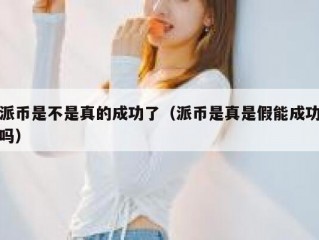 派币是不是真的成功了（派币是真是假能成功吗）