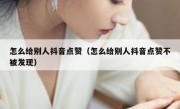 怎么给别人抖音点赞（怎么给别人抖音点赞不被发现）