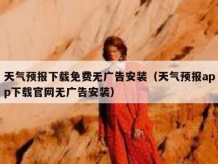 天气预报下载免费无广告安装（天气预报app下载官网无广告安装）