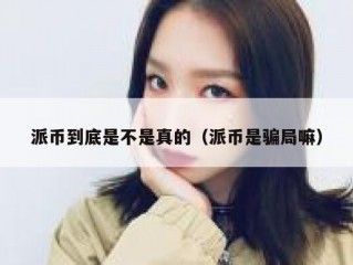 派币到底是不是真的（派币是骗局嘛）