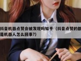 抖音机器点赞会被发现吗知乎（抖音点赞的都是机器人怎么回事?）