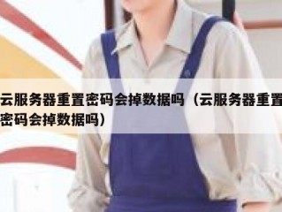 云服务器重置密码会掉数据吗（云服务器重置密码会掉数据吗）
