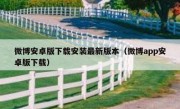 微博安卓版下载安装最新版本（微博app安卓版下载）