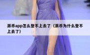 派币app怎么登不上去了（派币为什么登不上去了）