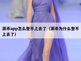 派币app怎么登不上去了（派币为什么登不上去了）