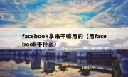 facebook拿来干嘛用的（用facebook干什么）
