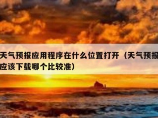 天气预报应用程序在什么位置打开（天气预报应该下载哪个比较准）