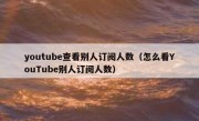 youtube查看别人订阅人数（怎么看YouTube别人订阅人数）