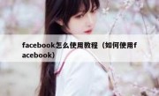 facebook怎么使用教程（如何使用facebook）