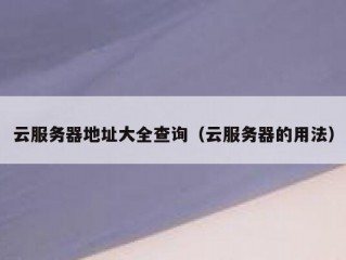 云服务器地址大全查询（云服务器的用法）