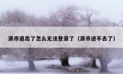 派币退出了怎么无法登录了（派币进不去了）