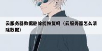 云服务器数据删除能恢复吗（云服务器怎么清除数据）