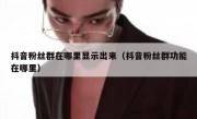 抖音粉丝群在哪里显示出来（抖音粉丝群功能在哪里）