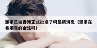 派币已被香港正式批准了吗最新消息（派币在香港真的合法吗）