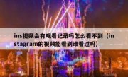 ins视频会有观看记录吗怎么看不到（instagram的视频能看到谁看过吗）