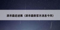 派币最近进展（派币最新官方消息今天）