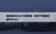国际版tiktok下载教程（如何下载国际版tiktok）