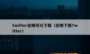 twitter在哪可以下载（在哪下载Twitter）