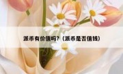 派币有价值吗?（派币是否值钱）