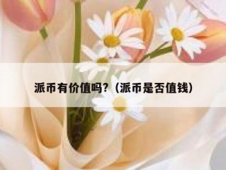 派币有价值吗?（派币是否值钱）