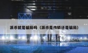 派币就是骗局吗（派币是传销还是骗局）