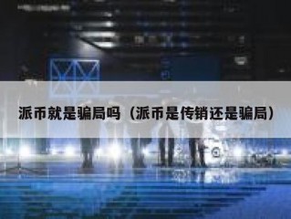 派币就是骗局吗（派币是传销还是骗局）