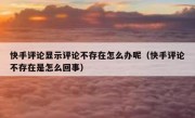 快手评论显示评论不存在怎么办呢（快手评论不存在是怎么回事）